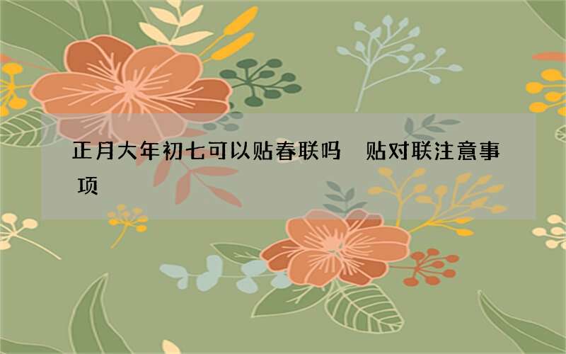 正月大年初七可以贴春联吗 贴对联注意事项